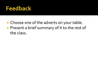 Choose one of the adverts on your table.
 Present a brief summary of it to the rest of
the class.
 