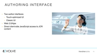 #evolverocks 10
AUTHORING INTERFACE
 Two author interfaces
 Touch-optimized UI
 Classic UI
 Web 2.0/Ajax
 Direct client-side JavaScript access to JCR
content
 