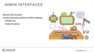 #evolverocks 11
ADMIN INTERFACES
 Apache Felix Console
 Content Repository eXtreme (CRX) interfaces
 CRXDE Lite
 Content Explorer
 
