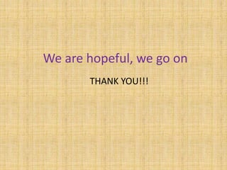 We are hopeful, we go on
THANK YOU!!!
 