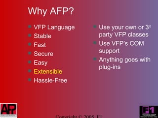 Why AFP?
   VFP Language      Use your own or 3rd
   Stable             party VFP classes
   Fast              Use VFP’s COM
   Secure             support
   Easy
                      Anything goes with
                       plug-ins
   Extensible
   Hassle-Free
 