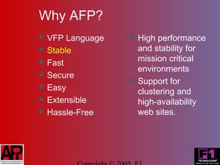 Why AFP?
   VFP Language      High performance
   Stable             and stability for
                       mission critical
   Fast
                       environments
   Secure
                      Support for
   Easy               clustering and
   Extensible         high-availability
   Hassle-Free        web sites.
 