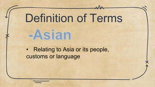 Definition of Terms
• Relating to Asia or its people,
customs or language
 