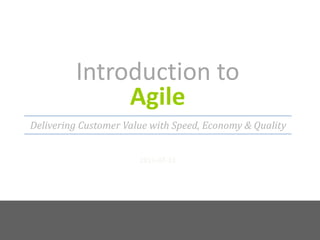 Introduction to Agile 2011-07-15 Delivering Customer Value with Speed, Economy & Quality 