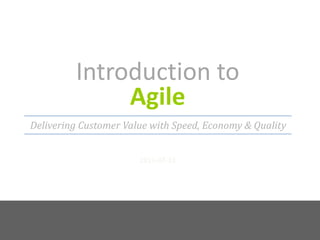 Introduction to Agile2011-07-15Delivering Customer Value with Speed, Economy & Quality