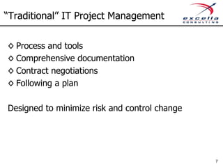 “Traditional” IT Project Management

◊ Process and tools
◊ Comprehensive documentation
◊ Contract negotiations
◊ Following a plan

Designed to minimize risk and control change




                                               7
 