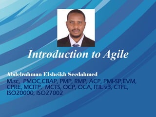 Introduction to Agile
Abdelrahman Elsheikh Seedahmed
M.sc, PMOC,CBAP, PMP, RMP, ACP, PMI-SP,EVM,
CPRE, MCITP, MCTS, OCP, OCA, ITIL v3, CTFL,
ISO20000, ISO27002
 