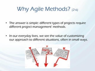 Why Agile Methods? (2-6)
• The answer is simple: different types of projects require
different project management’ methods.
• In our everyday lives, we see the value of customizing
our approach to different situations, often in small ways.
 