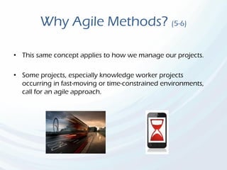 Why Agile Methods? (5-6)
• This same concept applies to how we manage our projects.
• Some projects, especially knowledge worker projects
occurring in fast-moving or time-constrained environments,
call for an agile approach.
 