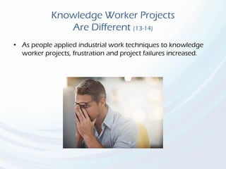 Knowledge Worker Projects
Are Different (13-14)
• As people applied industrial work techniques to knowledge
worker projects, frustration and project failures increased.
 