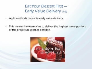 Eat Your Dessert First —
Early Value Delivery (1-6)
• Agile methods promote early value delivery.
• This means the team aims to deliver the highest value portions
of the project as soon as possible.
 