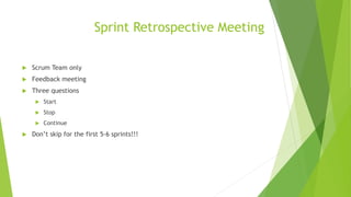 Sprint Retrospective Meeting
 Scrum Team only
 Feedback meeting
 Three questions
 Start
 Stop
 Continue
 Don’t skip for the first 5-6 sprints!!!
 