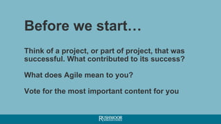 Before we start…
Think of a project, or part of project, that was
successful. What contributed to its success?
What does Agile mean to you?
Vote for the most important content for you
 