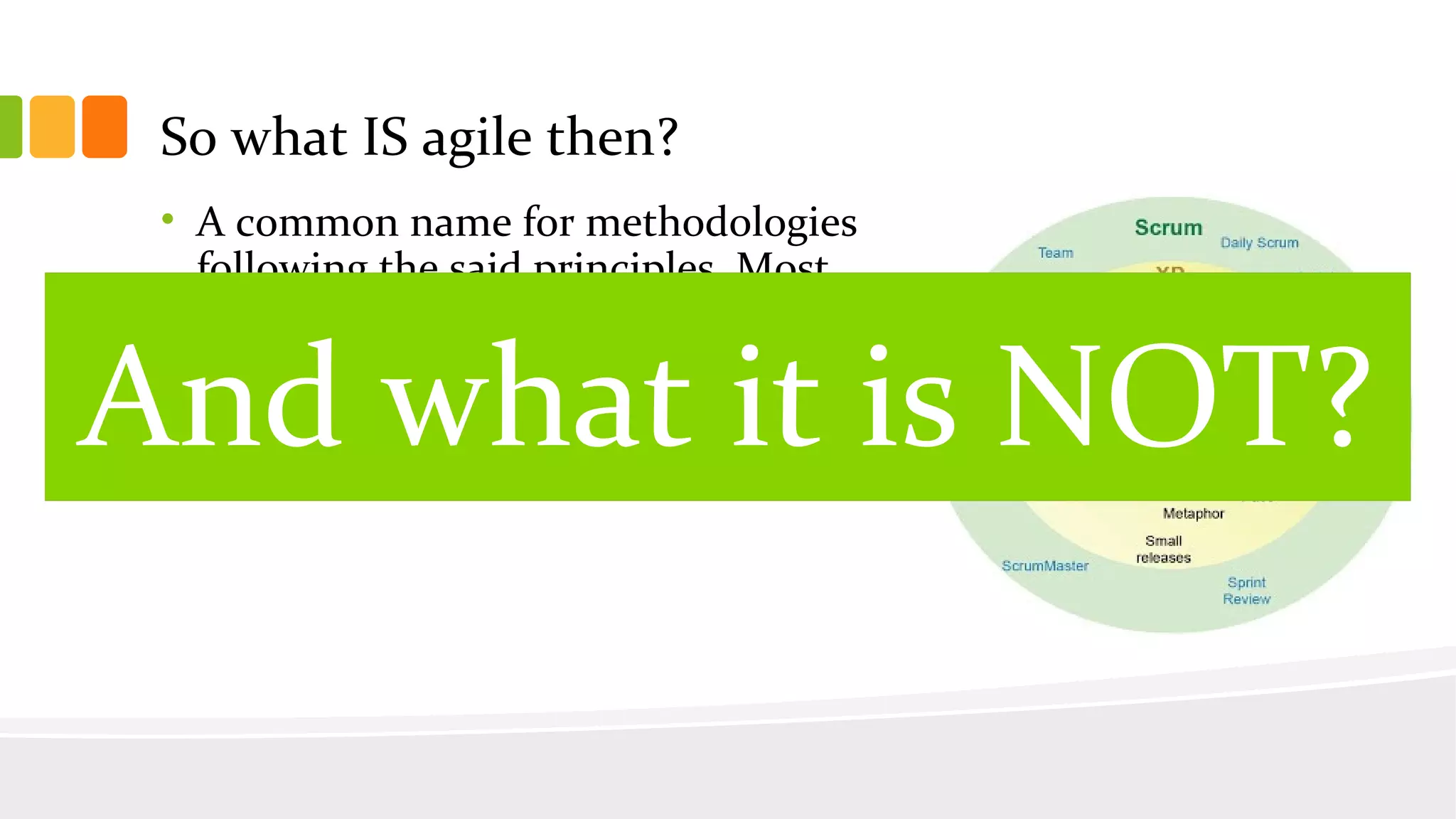 • A common name for methodologies
following the said principles. Most
popular include Scrum, XP, DaD
• They share many common practices
So what IS agile then?
And what it is NOT?
 