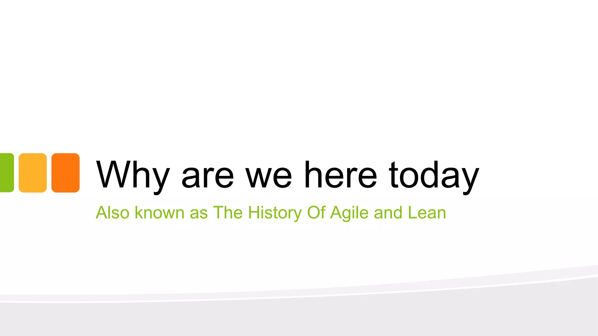 Why are we here today
Also known as The History Of Agile and Lean
 