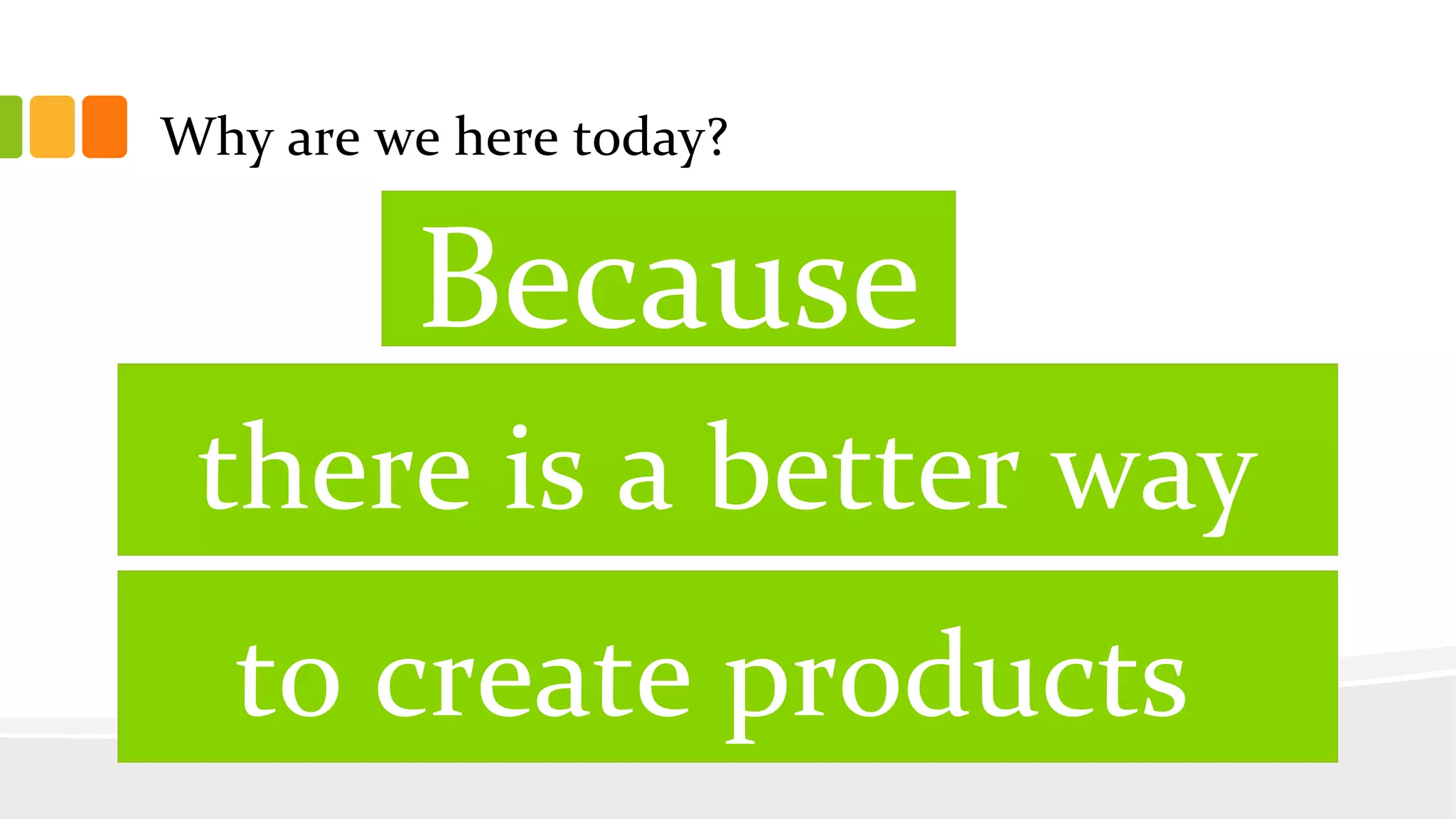 Why are we here today?
there is a better way
Because
to create products
 