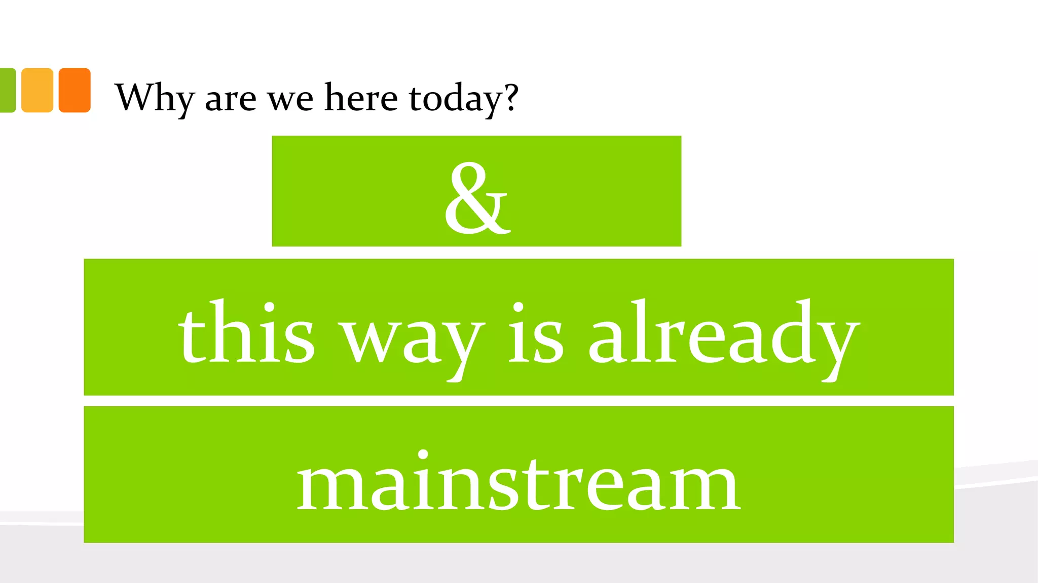 Why are we here today?
this way is already
&
mainstream
 