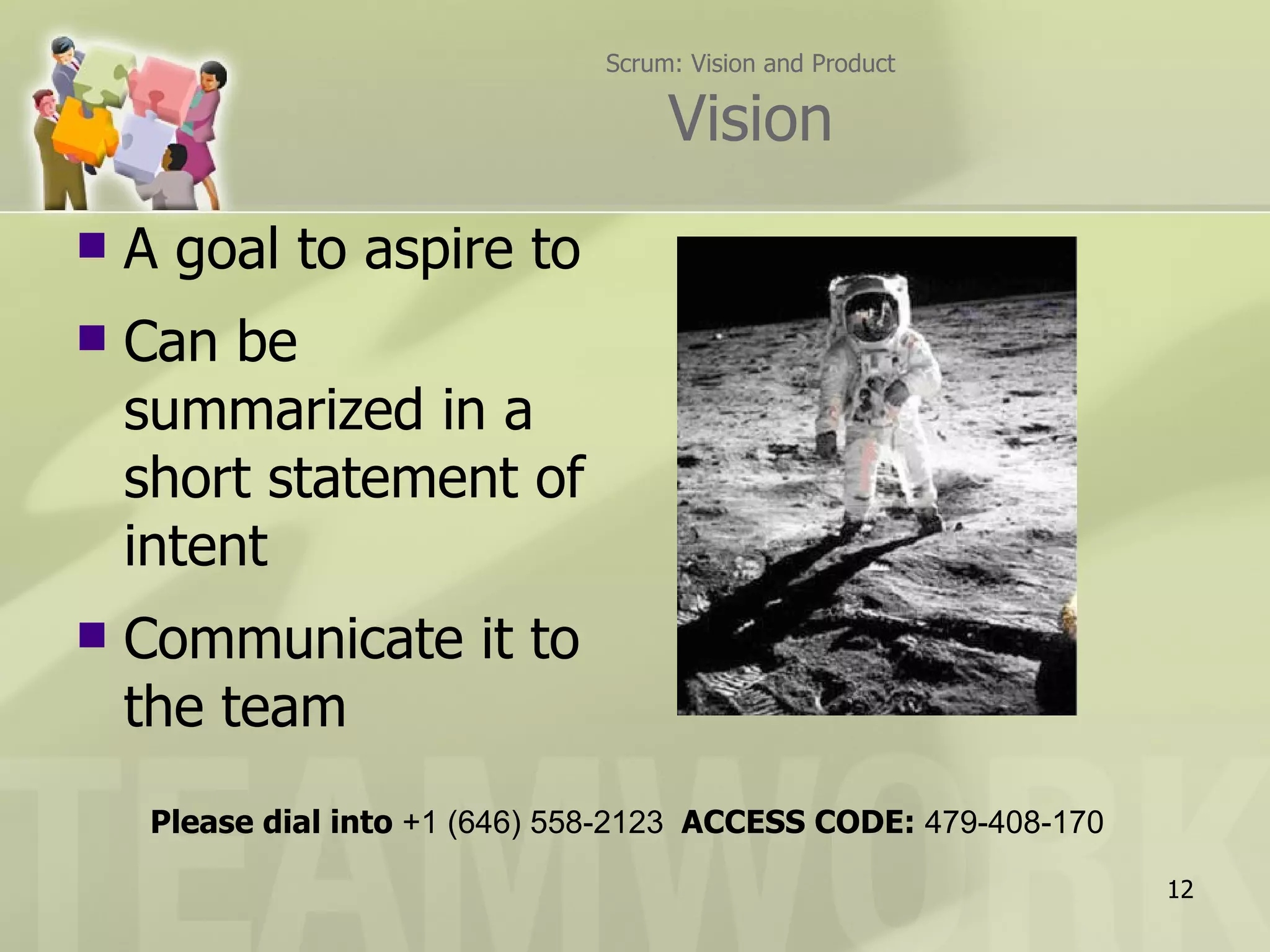 Scrum: Vision and Product Vision A goal to aspire to Can be summarized in a short statement of intent Communicate it to the team Please dial into  +1 (646) 558-2123  ACCESS CODE:  479-408-170 