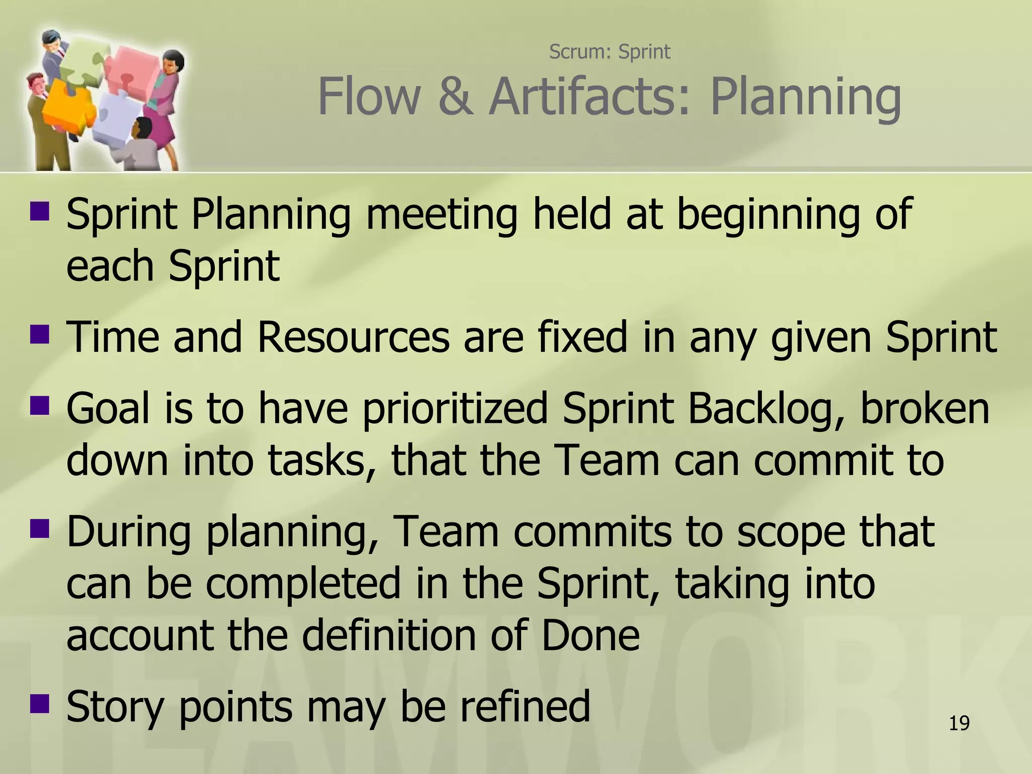 Scrum: Sprint Flow & Artifacts: Planning Sprint Planning meeting held at beginning of each Sprint Time and Resources are fixed in any given Sprint  Goal is to have prioritized Sprint Backlog, broken down into tasks, that the Team can commit to During planning, Team commits to scope that can be completed in the Sprint, taking into account the definition of Done Story points may be refined 