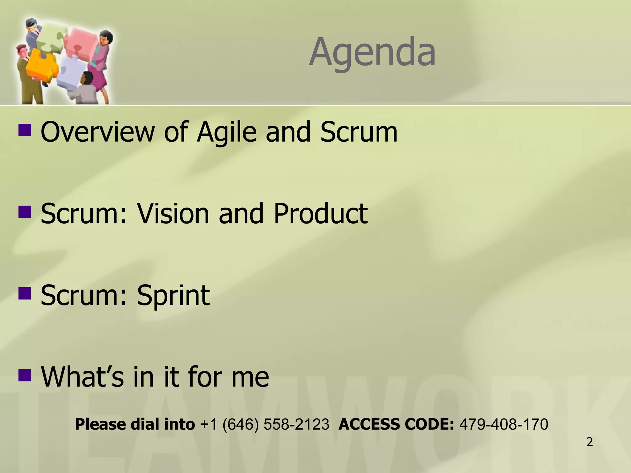 Agenda Overview of Agile and Scrum Scrum: Vision and Product Scrum: Sprint What’s in it for me Please dial into  +1 (646) 558-2123  ACCESS CODE:  479-408-170 