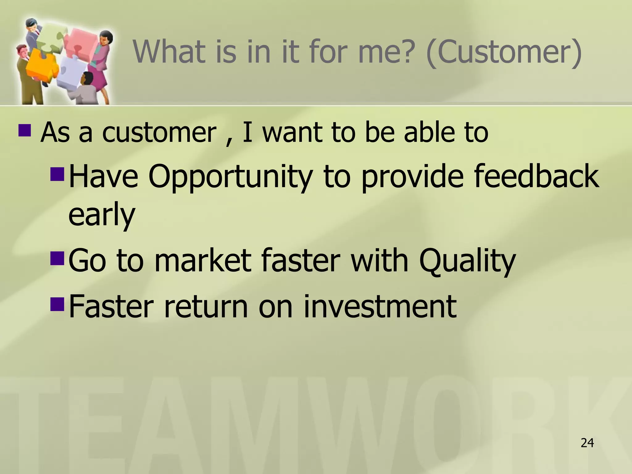 What is in it for me? (Customer) As a customer , I want to be able to Have Opportunity to provide feedback early Go to market faster with Quality Faster return on investment 