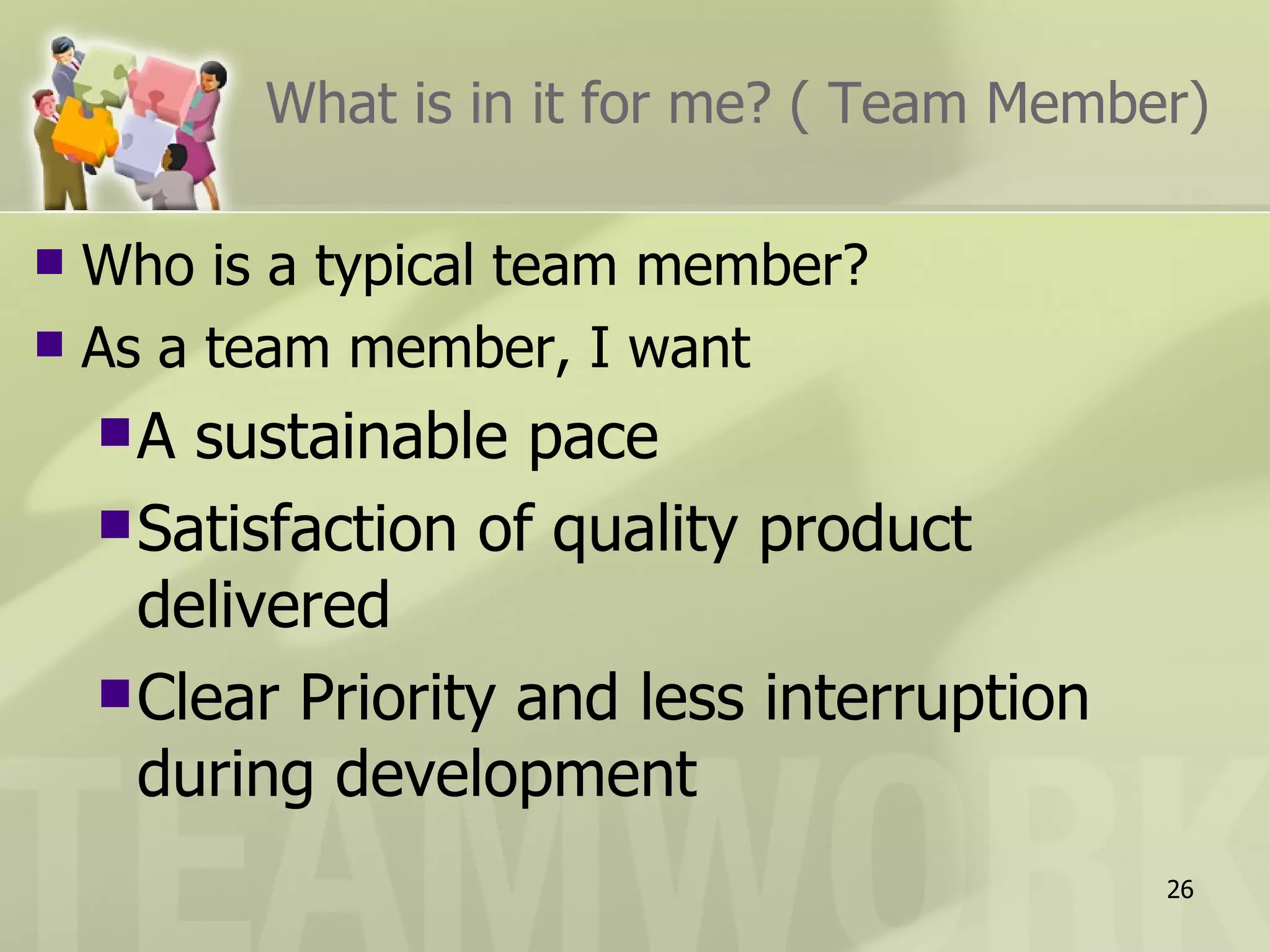 What is in it for me? ( Team Member) Who is a typical team member? As a team member, I want A sustainable pace Satisfaction of quality product delivered Clear Priority and less interruption during development 