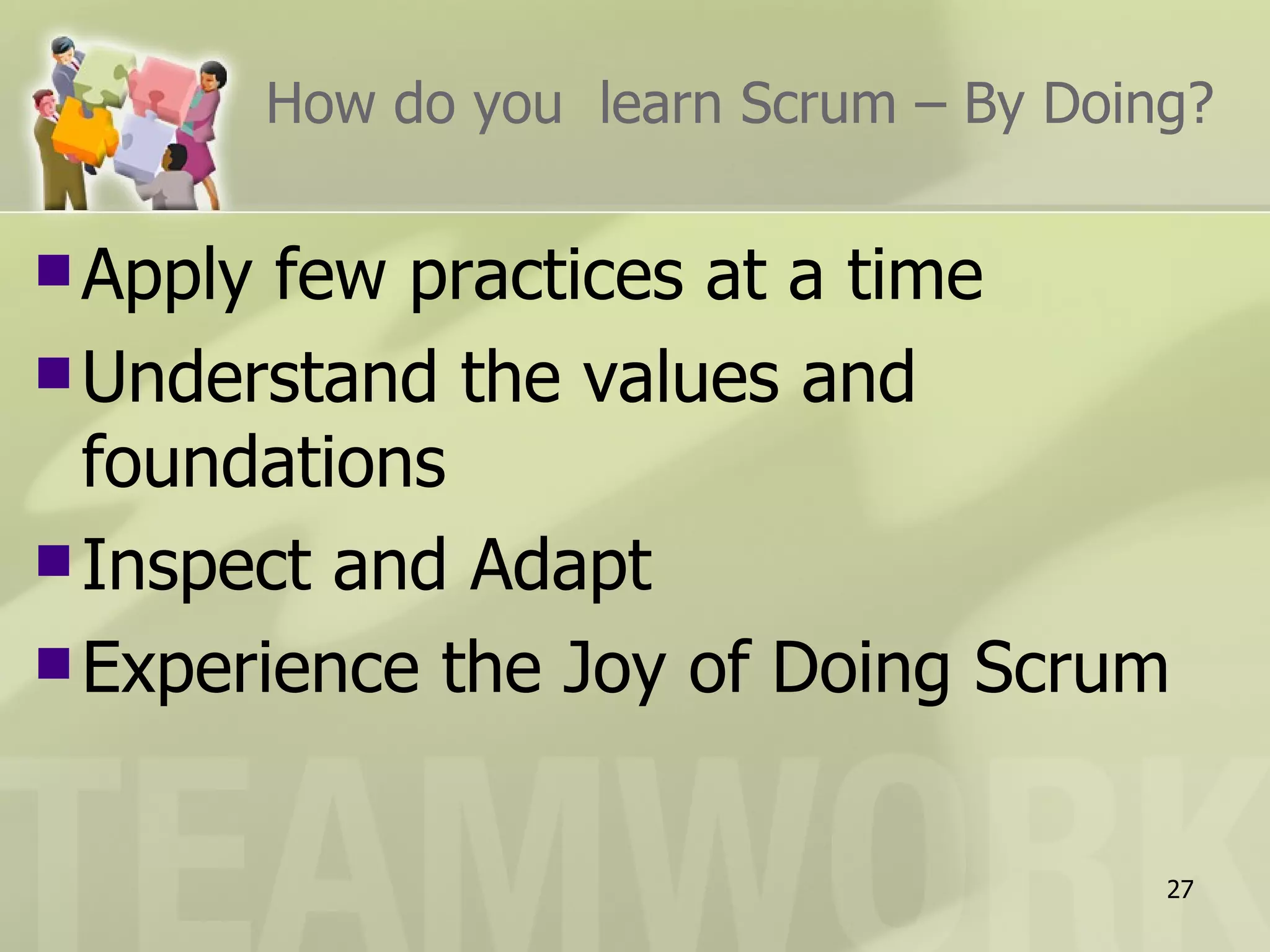 How do you  learn Scrum – By Doing? Apply few practices at a time Understand the values and foundations Inspect and Adapt Experience the Joy of Doing Scrum 