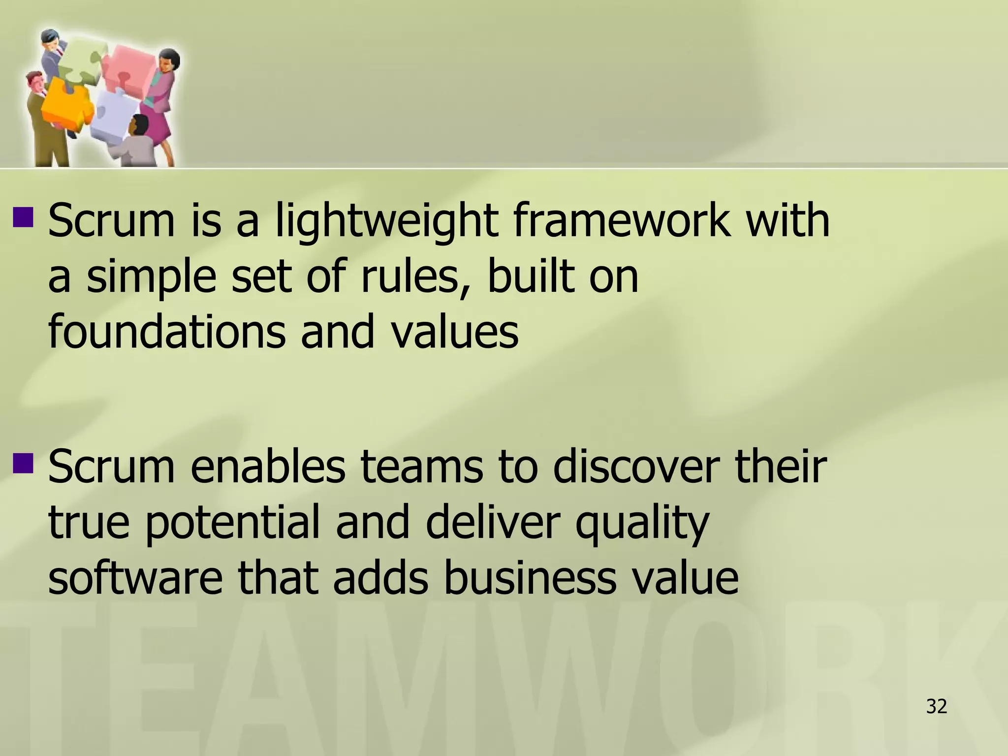 Scrum is a lightweight framework with a simple set of rules, built on foundations and values Scrum enables teams to discover their true potential and deliver quality software that adds business value 