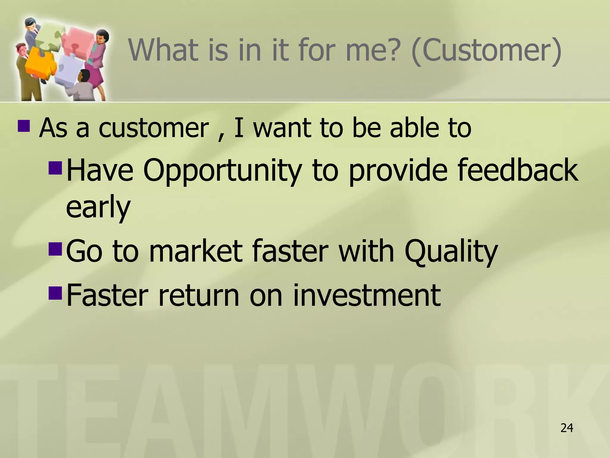 What is in it for me? (Customer)

   As a customer , I want to be able to
     Have   Opportunity to provide feedback
      early
     Go to market faster with Quality
     Faster return on investment




                                           24
 