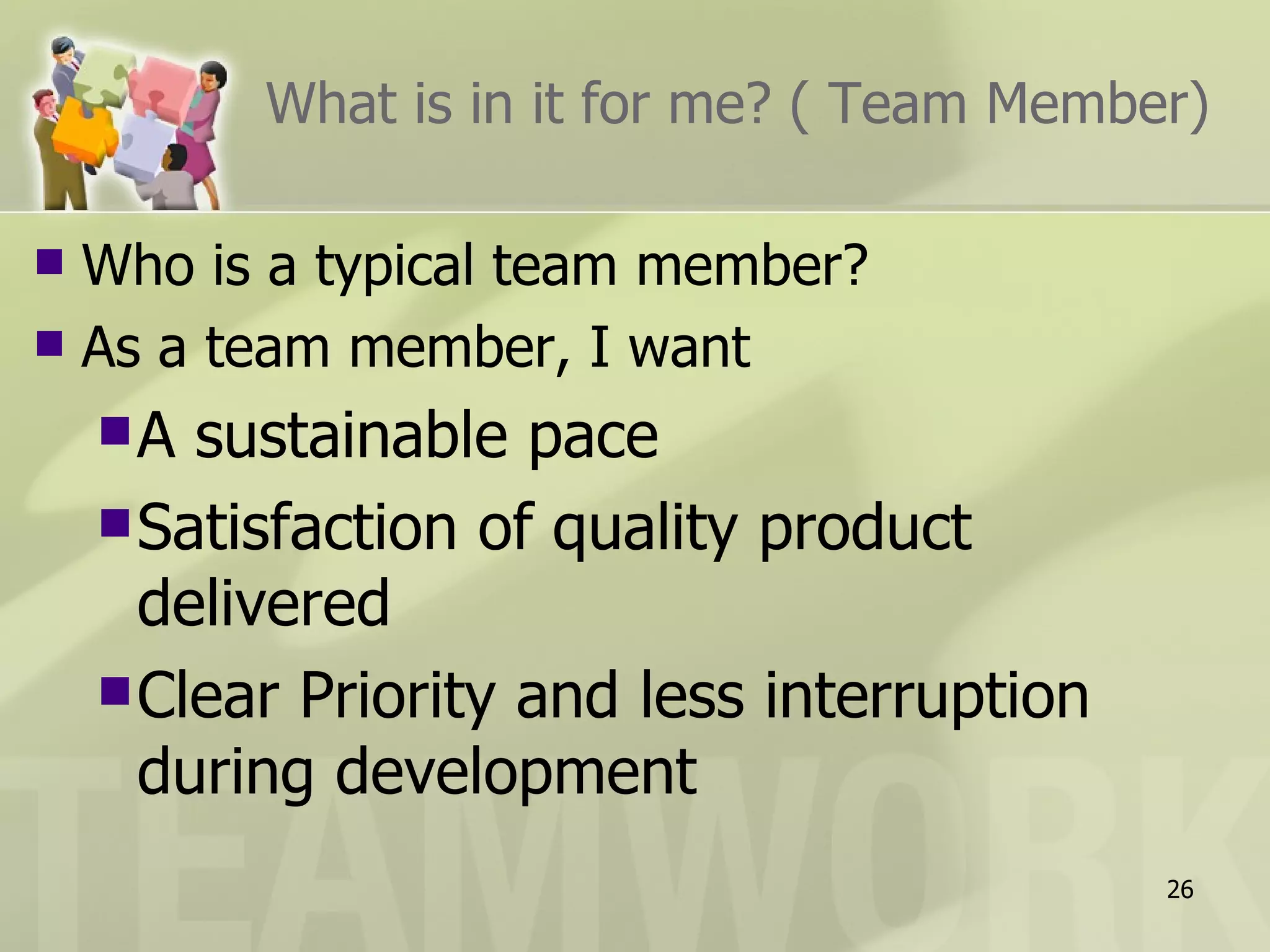 What is in it for me? ( Team Member)

 Who is a typical team member?
 As a team member, I want

    A  sustainable pace
     Satisfaction of quality product
      delivered
     Clear Priority and less interruption
      during development
                                             26
 
