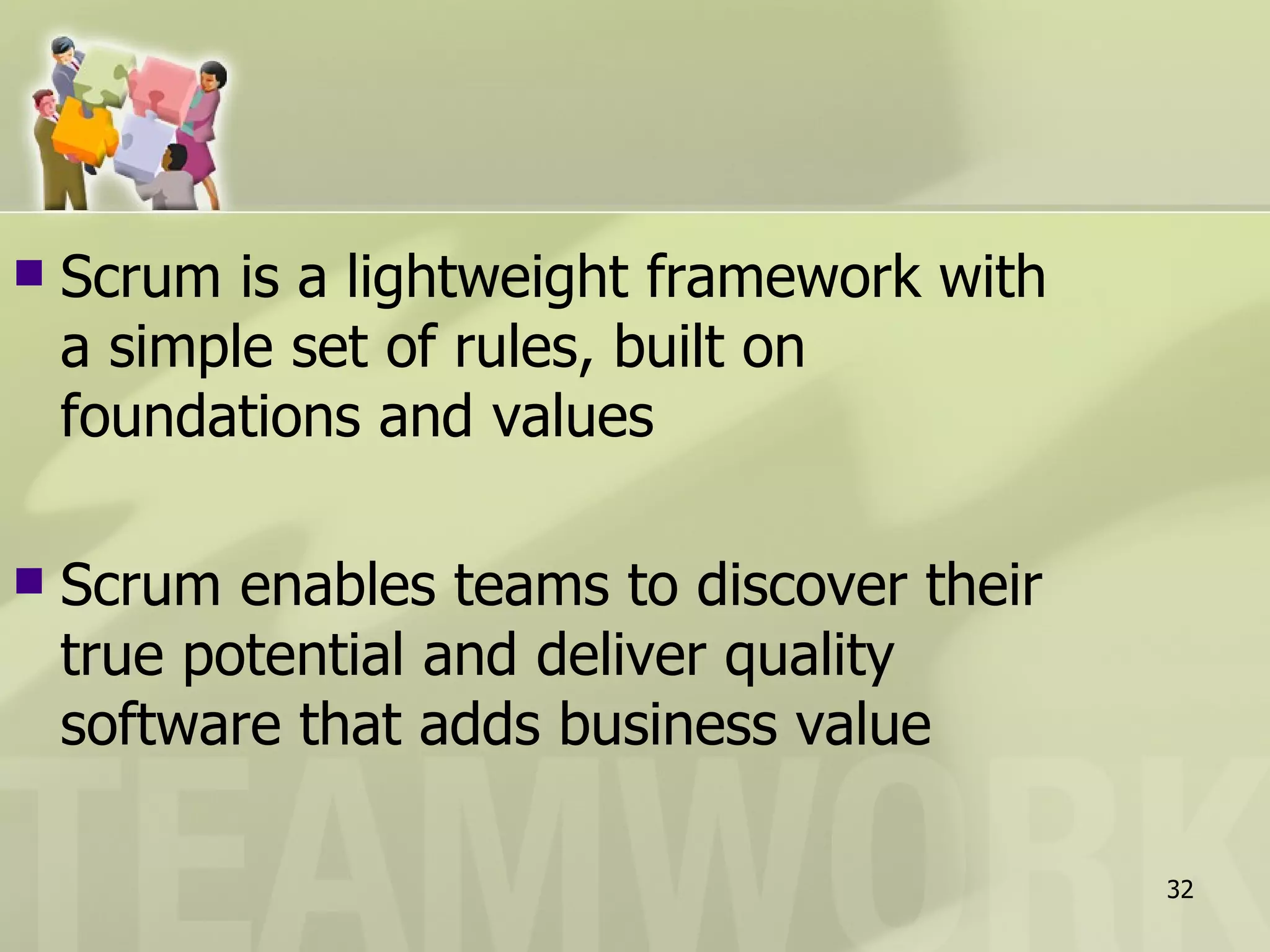    Scrum is a lightweight framework with
    a simple set of rules, built on
    foundations and values

   Scrum enables teams to discover their
    true potential and deliver quality
    software that adds business value

                                            32
 