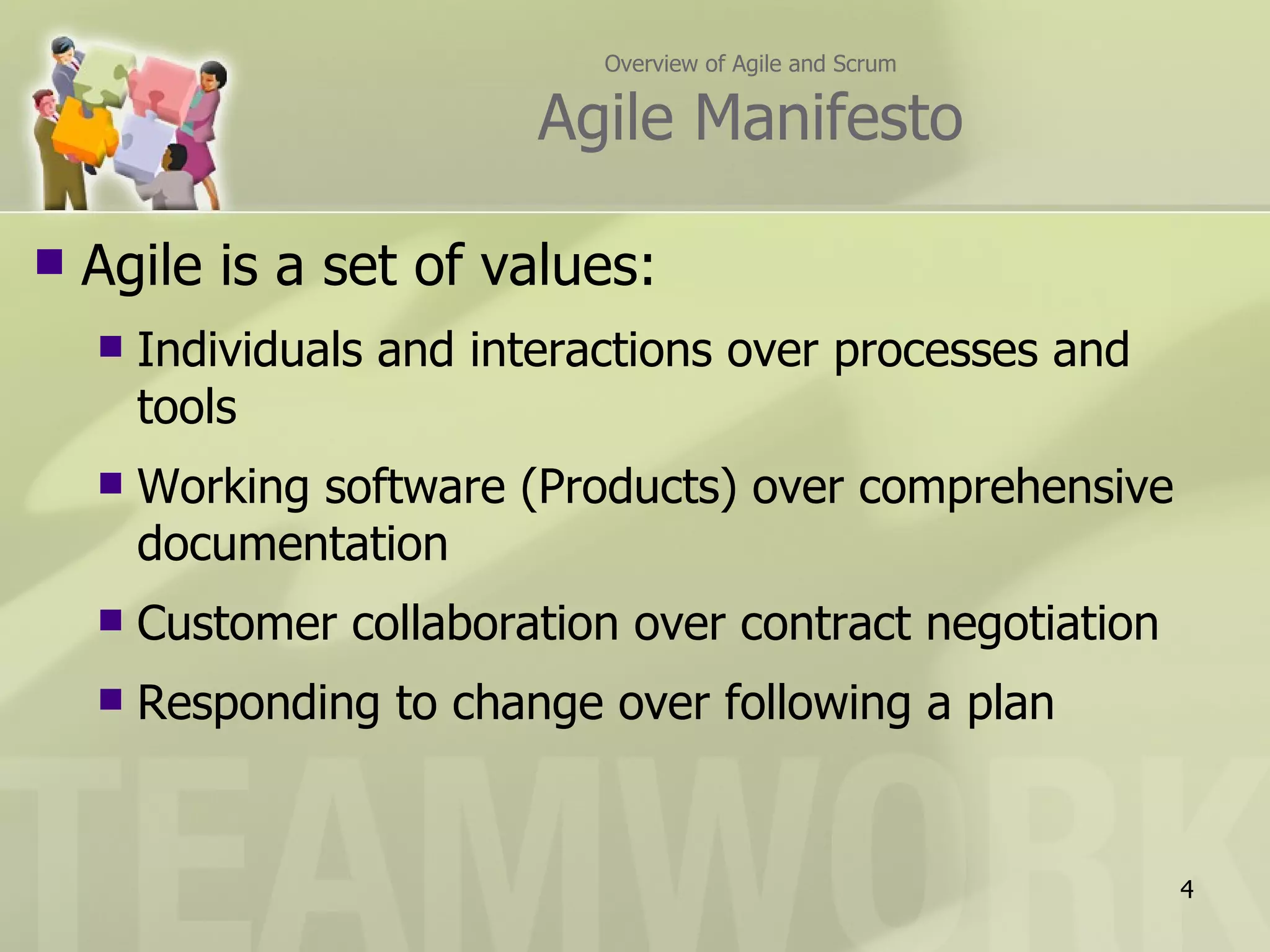 Overview of Agile and Scrum

                          Agile Manifesto

   Agile is a set of values:
       Individuals and interactions over processes and
        tools
       Working software (Products) over comprehensive
        documentation
       Customer collaboration over contract negotiation
       Responding to change over following a plan


                                                            4
 