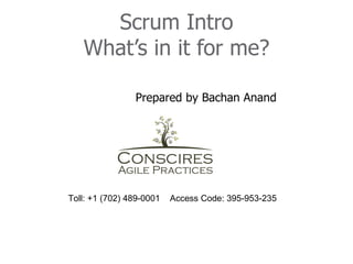 Scrum Intro
   What’s in it for me?

                Prepared by Bachan Anand




Toll: +1 (702) 489-0001   Access Code: 395-953-235
 