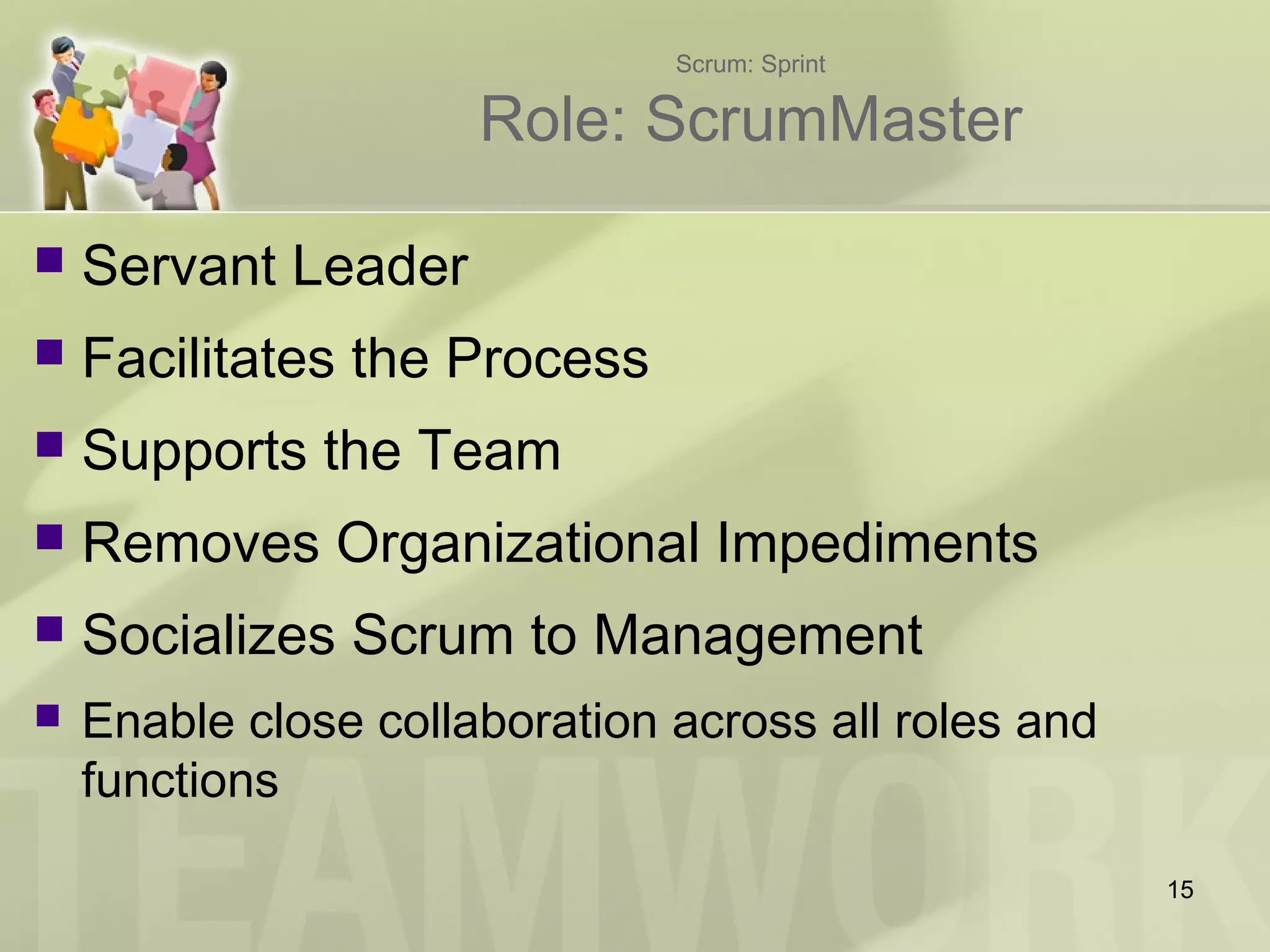 Scrum: Sprint
Role: ScrumMaster
 Servant Leader
 Facilitates the Process
 Supports the Team
 Removes Organizational Impediments
 Socializes Scrum to Management
 Enable close collaboration across all roles and
functions
15
 