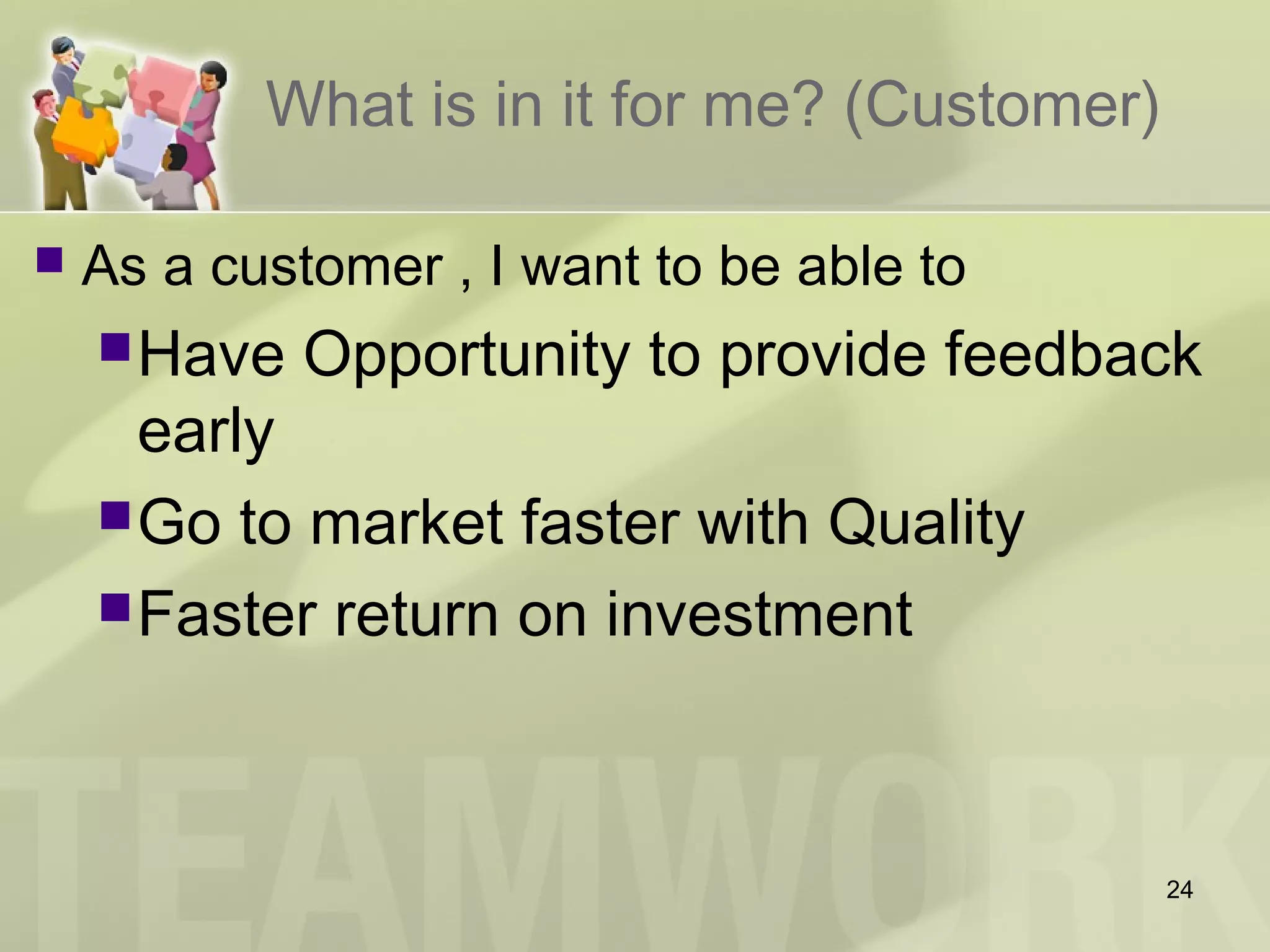 What is in it for me? (Customer)
 As a customer , I want to be able to
Have Opportunity to provide feedback
early
Go to market faster with Quality
Faster return on investment
24
 