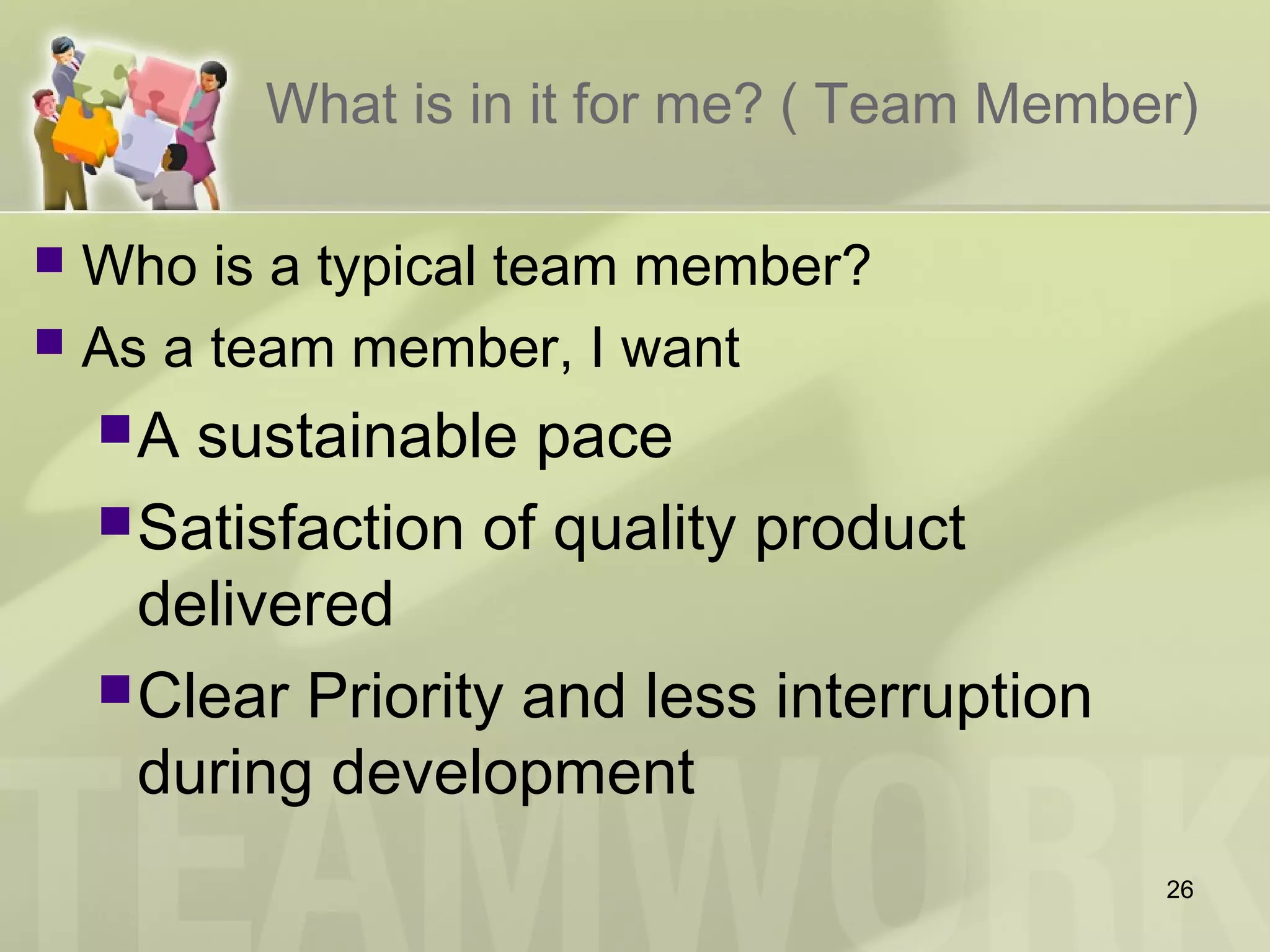 What is in it for me? ( Team Member)
 Who is a typical team member?
 As a team member, I want
A sustainable pace
Satisfaction of quality product
delivered
Clear Priority and less interruption
during development
26
 