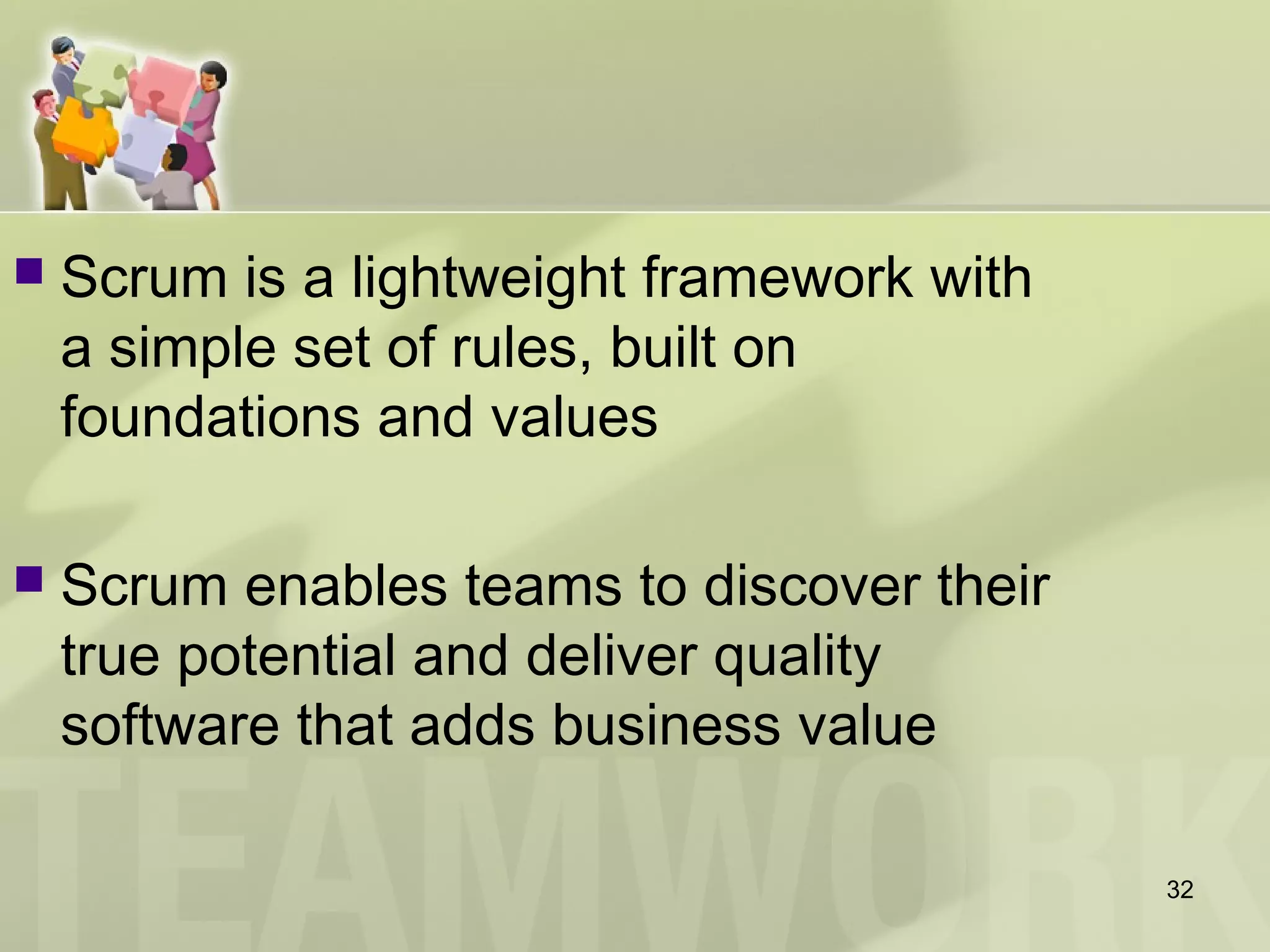 32
 Scrum is a lightweight framework with
a simple set of rules, built on
foundations and values
 Scrum enables teams to discover their
true potential and deliver quality
software that adds business value
 