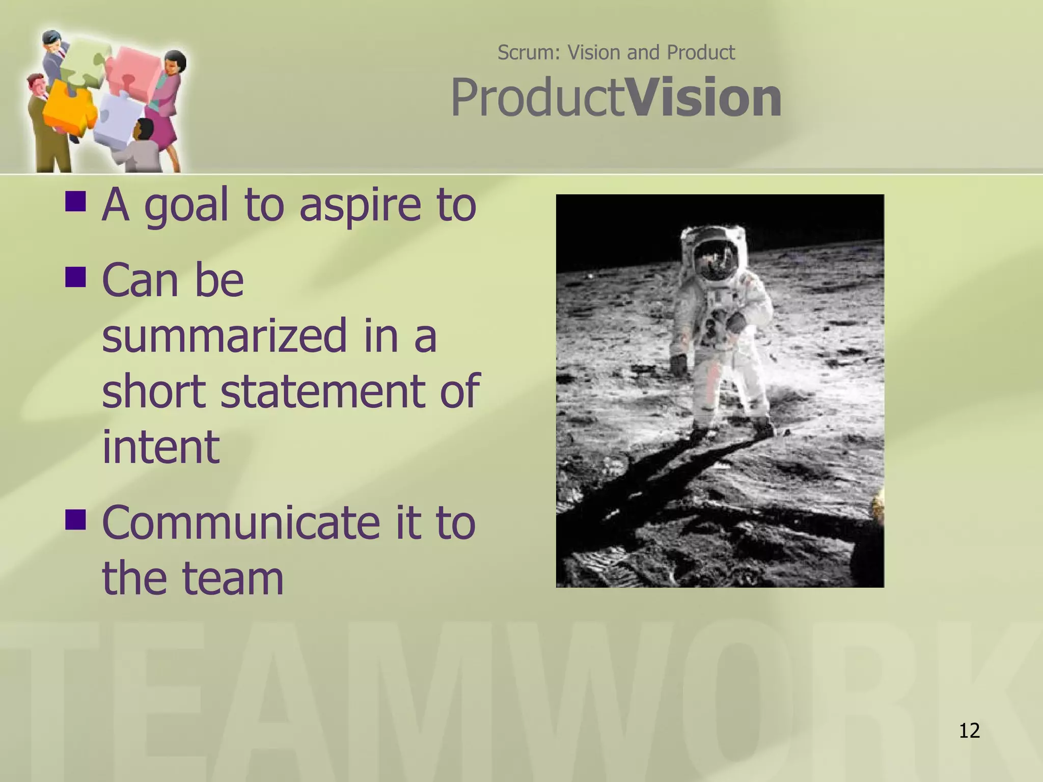Scrum: Vision and Product

                     ProductVision
   A goal to aspire to
   Can be
    summarized in a
    short statement of
    intent
   Communicate it to
    the team


                                                      12
 
