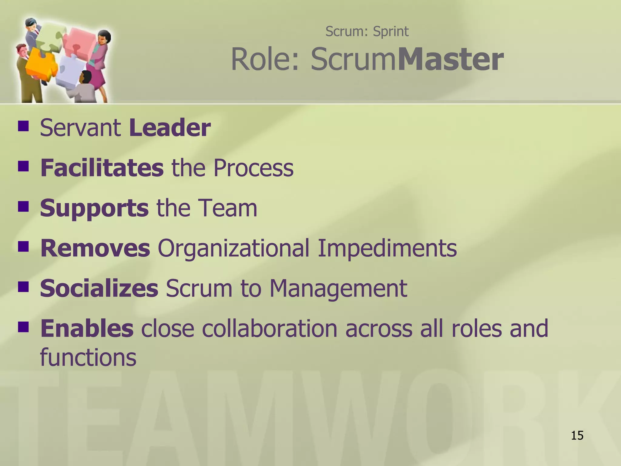 Scrum: Sprint

                     Role: ScrumMaster

   Servant Leader
   Facilitates the Process
   Supports the Team
   Removes Organizational Impediments
   Socializes Scrum to Management
   Enables close collaboration across all roles and
    functions


                                                       15
 