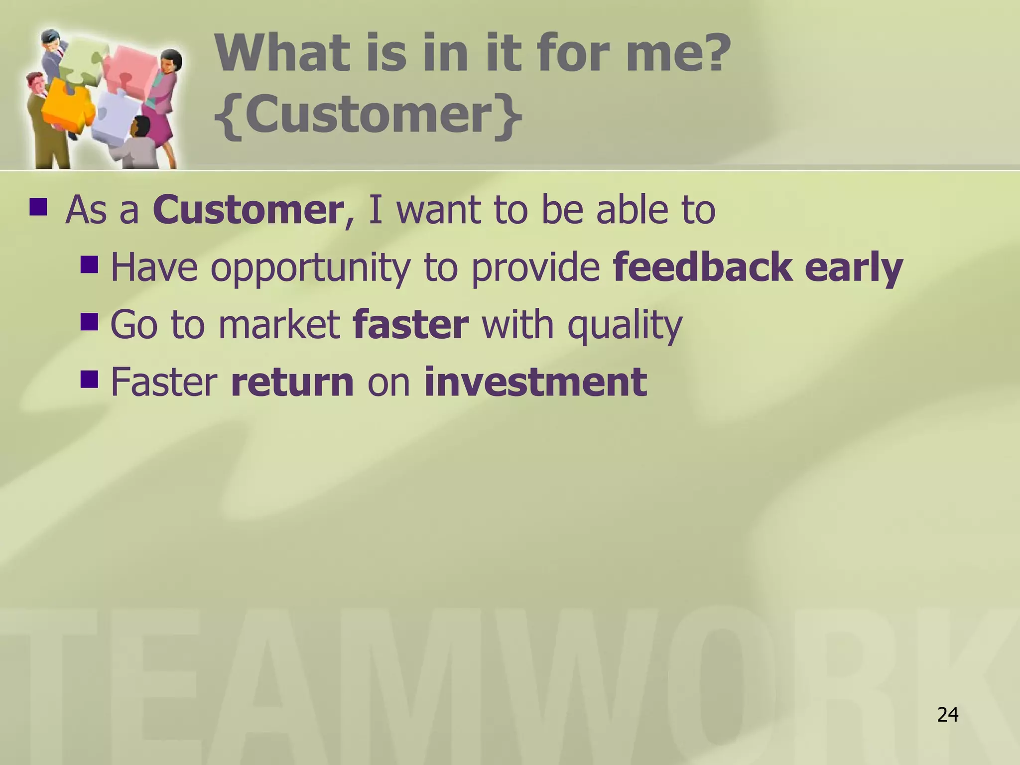 What is in it for me?
           {Customer}
   As a Customer, I want to be able to
      Have opportunity to provide feedback early
      Go to market faster with quality
      Faster return on investment




                                                    24
 