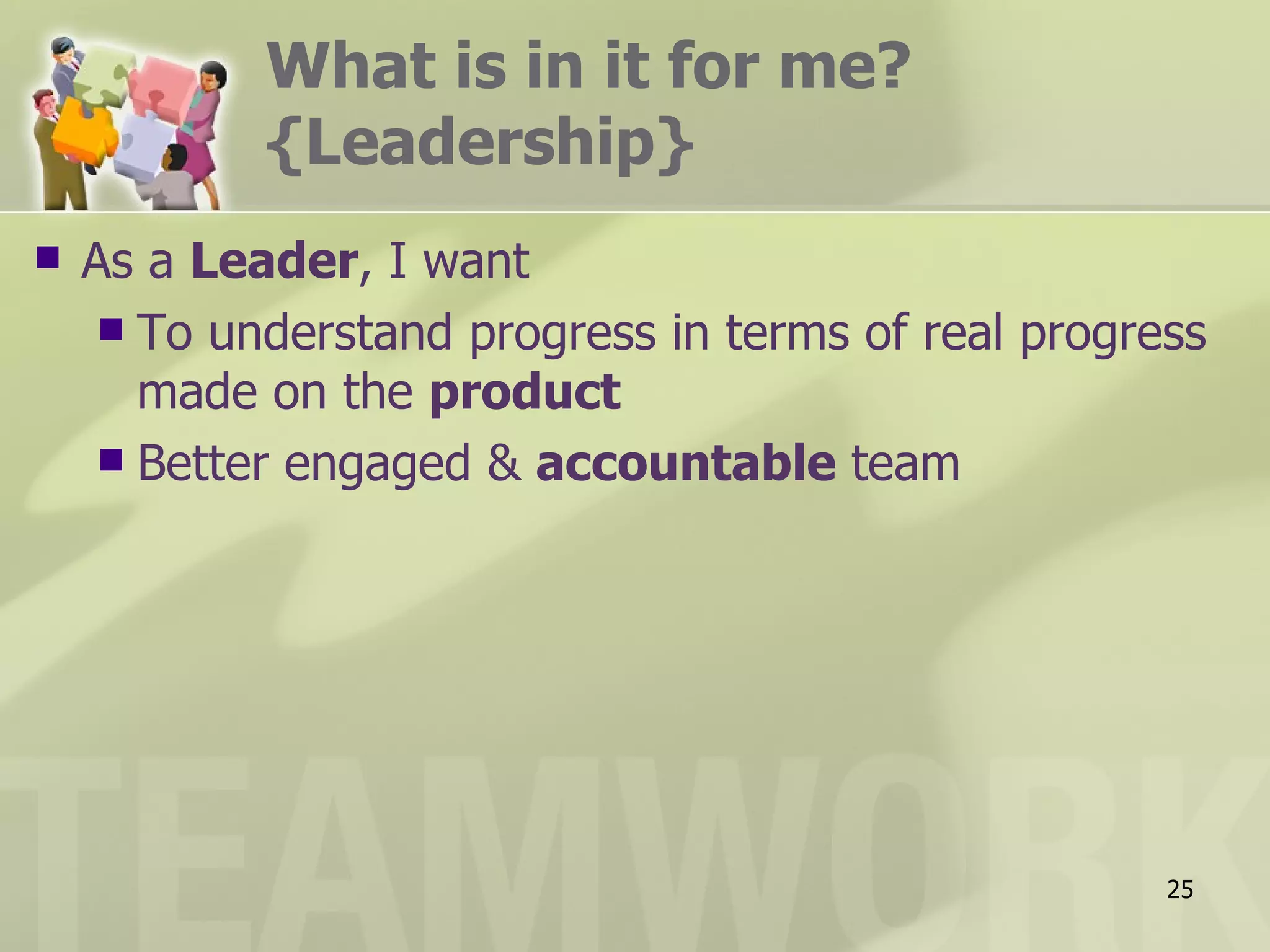 What is in it for me?
            {Leadership}
   As a Leader, I want
      To understand progress in terms of real progress
       made on the product
      Better engaged & accountable team




                                                     25
 