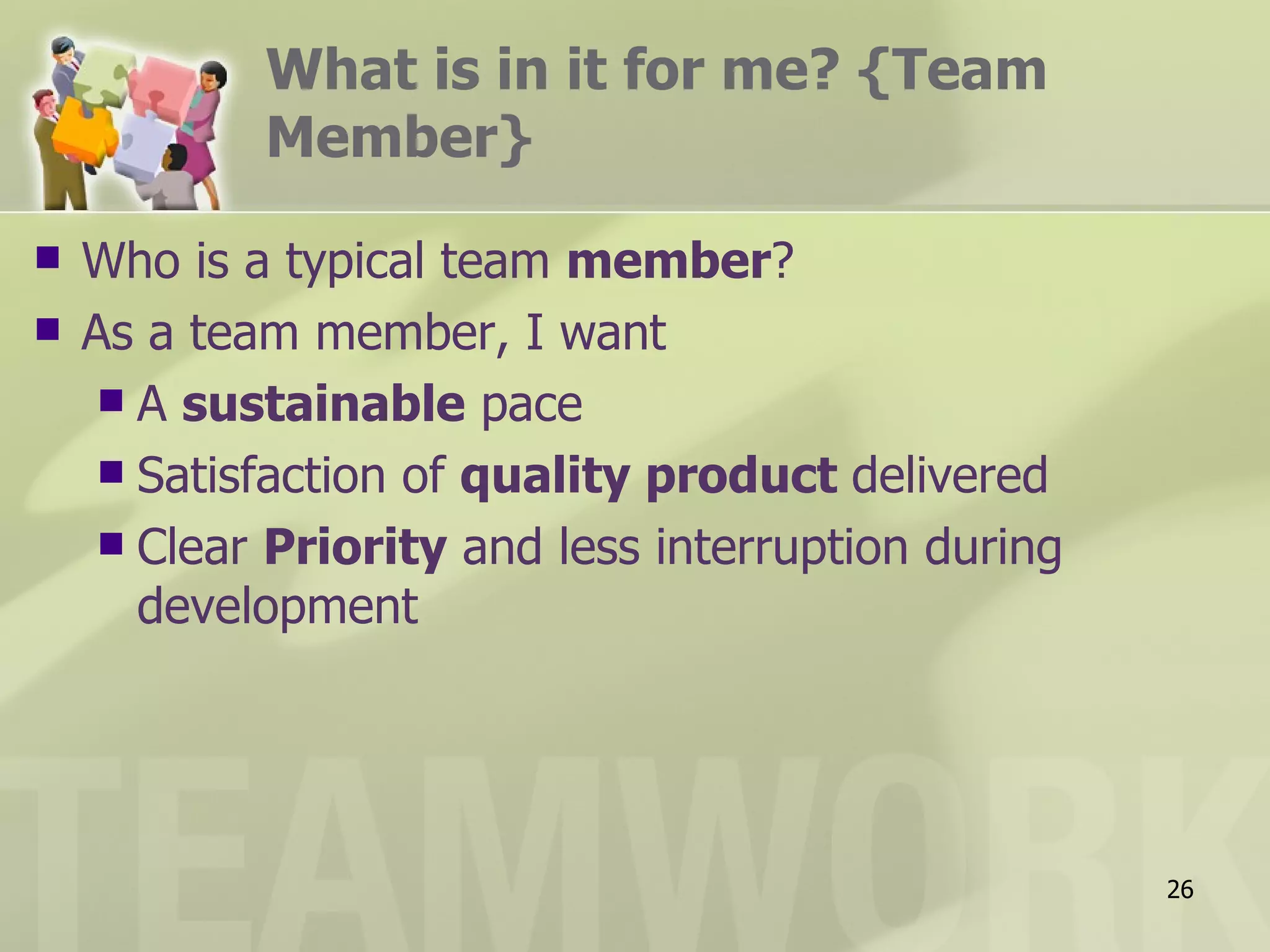What is in it for me? {Team
            Member}

   Who is a typical team member?
   As a team member, I want
      A sustainable pace
      Satisfaction of quality product delivered
      Clear Priority and less interruption during
       development




                                                     26
 