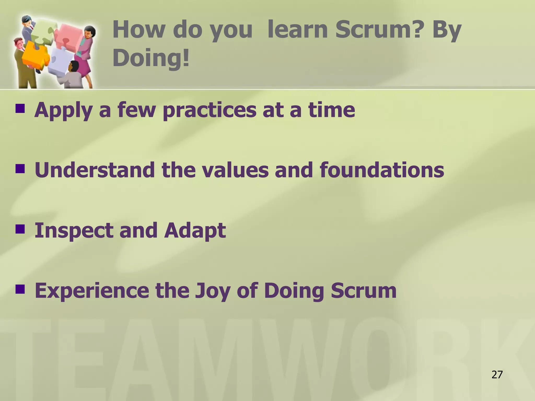 How do you learn Scrum? By
           Doing!

   Apply a few practices at a time

   Understand the values and foundations

   Inspect and Adapt

   Experience the Joy of Doing Scrum


                                            27
 