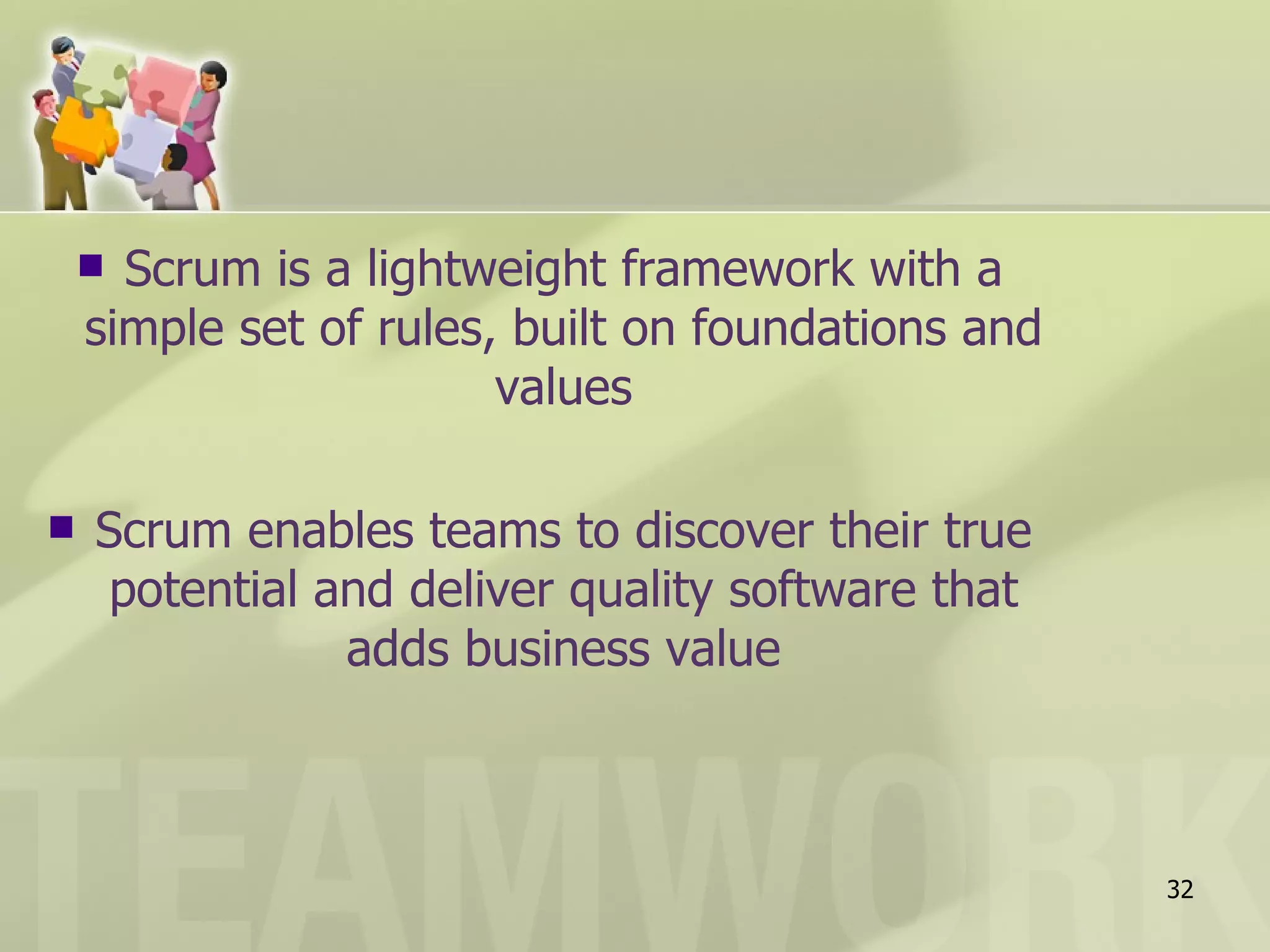  Scrum is a lightweight framework with a
    simple set of rules, built on foundations and
                        values

   Scrum enables teams to discover their true
     potential and deliver quality software that
                adds business value



                                                    32
 