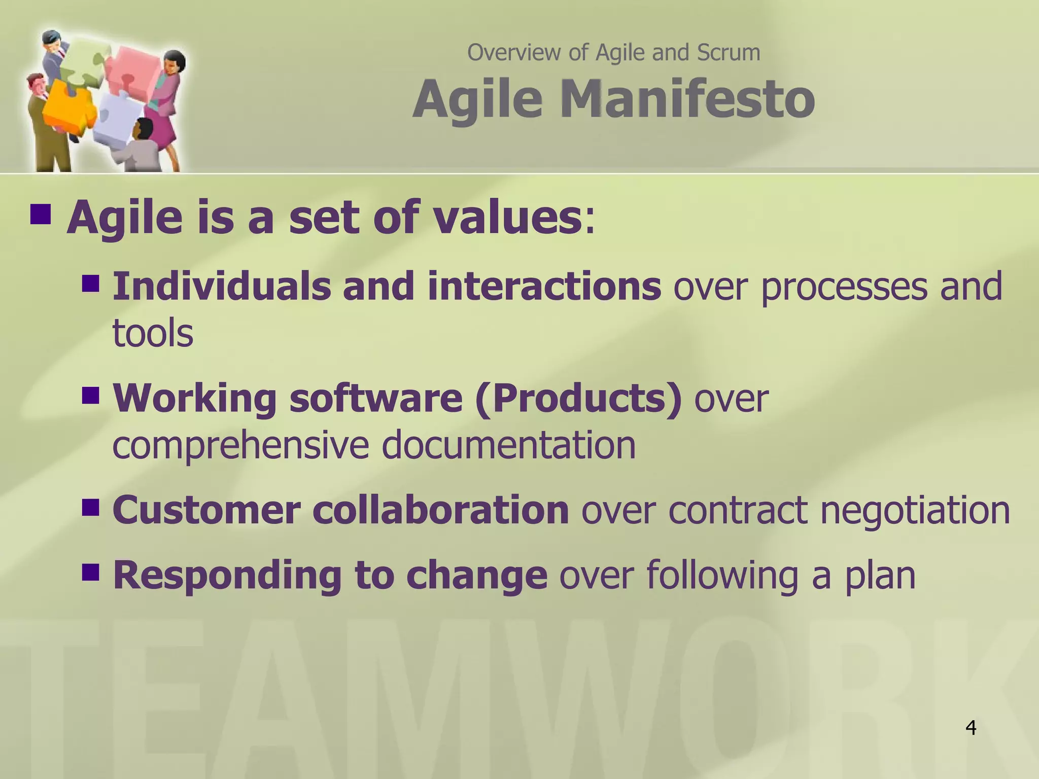 Overview of Agile and Scrum

                        Agile Manifesto

   Agile is a set of values:
       Individuals and interactions over processes and
        tools
       Working software (Products) over
        comprehensive documentation
       Customer collaboration over contract negotiation
       Responding to change over following a plan


                                                        4
 