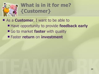 What is in it for me?
           {Customer}
   As a Customer, I want to be able to
      Have opportunity to provide feedback early
      Go to market faster with quality
      Faster return on investment




                                                    24
 