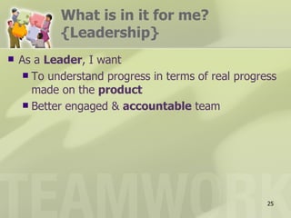 What is in it for me?
            {Leadership}
   As a Leader, I want
      To understand progress in terms of real progress
       made on the product
      Better engaged & accountable team




                                                     25
 