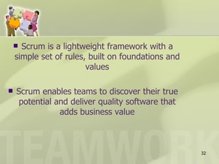  Scrum is a lightweight framework with a
    simple set of rules, built on foundations and
                        values

   Scrum enables teams to discover their true
     potential and deliver quality software that
                adds business value



                                                    32
 