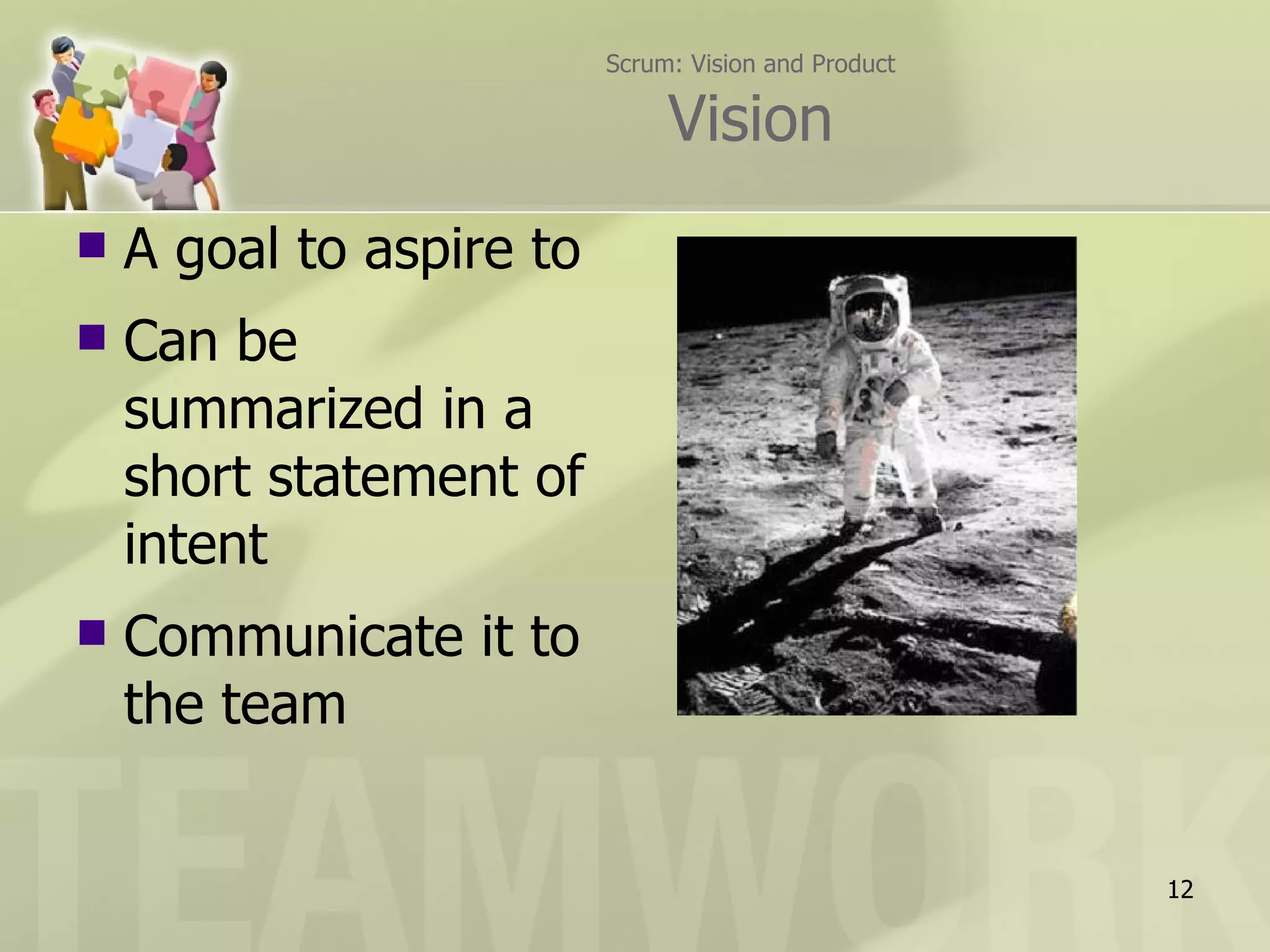 Scrum: Vision and Product

                               Vision
   A goal to aspire to
   Can be
    summarized in a
    short statement of
    intent
   Communicate it to
    the team


                                                      12
 