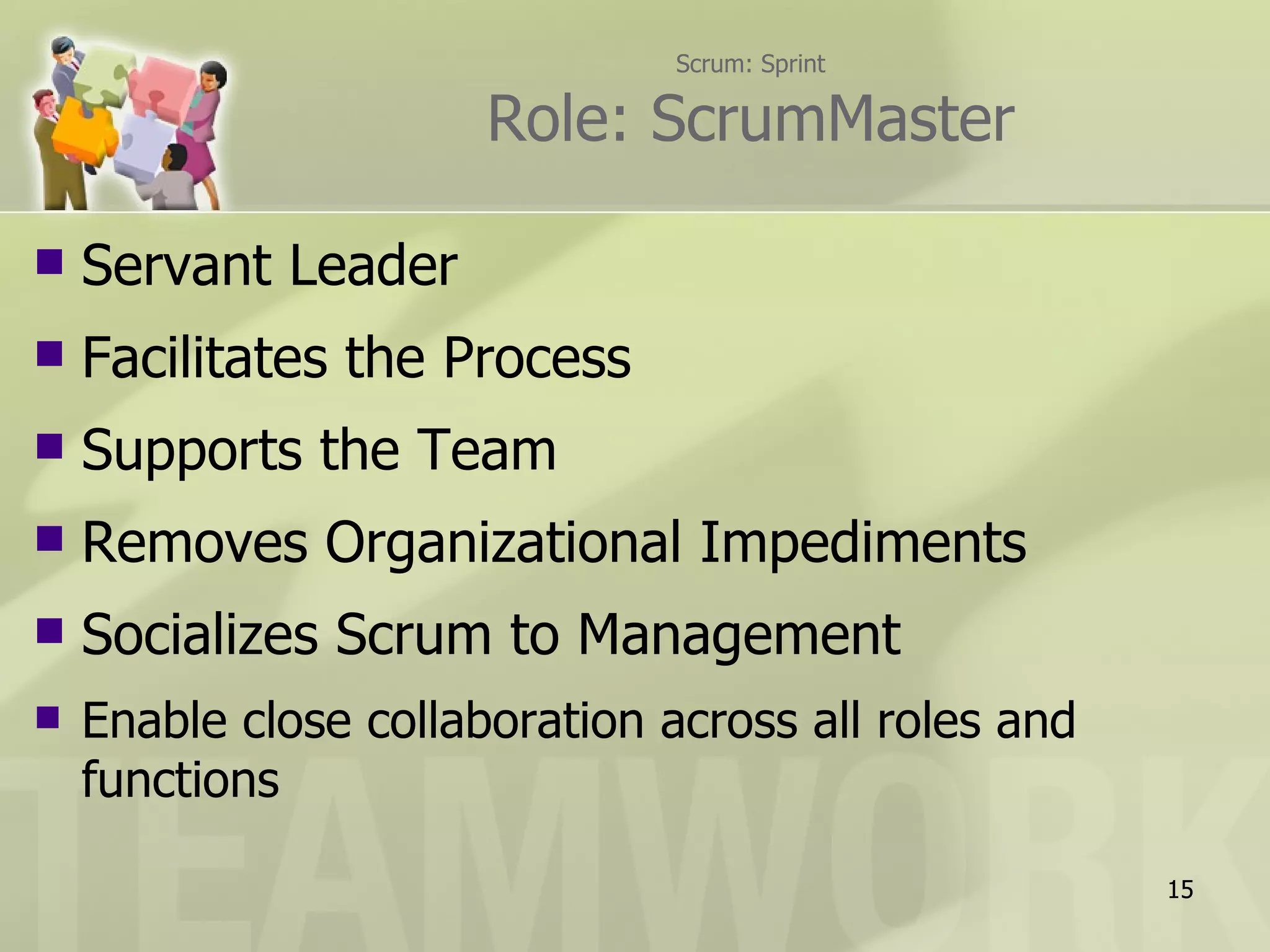 Scrum: Sprint

                       Role: ScrumMaster

   Servant Leader
   Facilitates the Process
   Supports the Team
   Removes Organizational Impediments
   Socializes Scrum to Management
   Enable close collaboration across all roles and
    functions

                                                      15
 